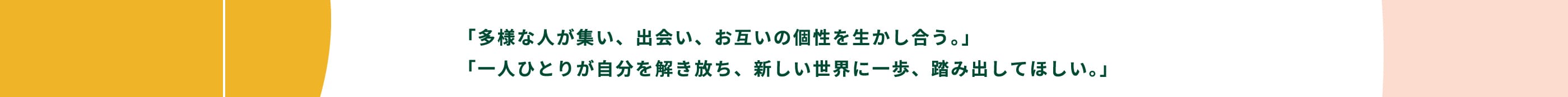 「多様な人が集い、出会い、お互いの個性を生かし合う。」「一人ひとりが自分を解き放ち、新しい世界に一歩、踏み出してほしい。」