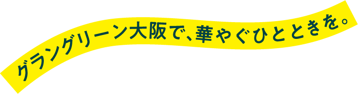 グラングリーン大阪で、華やぐひとときを。