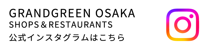 GRANDGREEN OSAKA SHOPS＆RESTAURANTS 公式インスタグラムはこちら