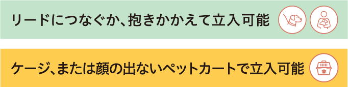 リードにつなぐか、抱きかかえて立入可能なエリアと、ケージ、または顔の出ないペットカートで立入可能なエリアがあります。